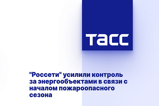 «Россети» усилили контроль за энергообъектами в связи с началом пожароопасного сезона