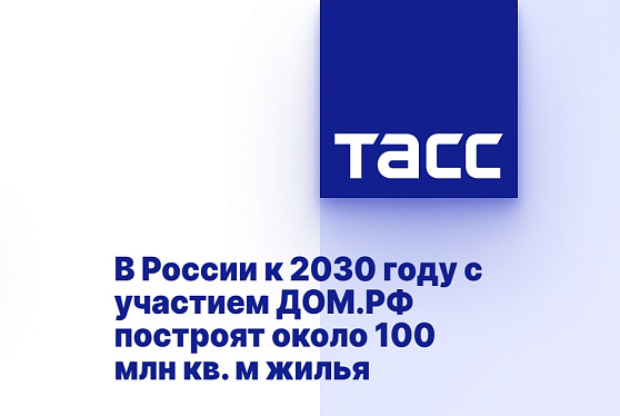 В России к 2030 году с участием ДОМ.РФ построят около 100 млн кв. м жилья