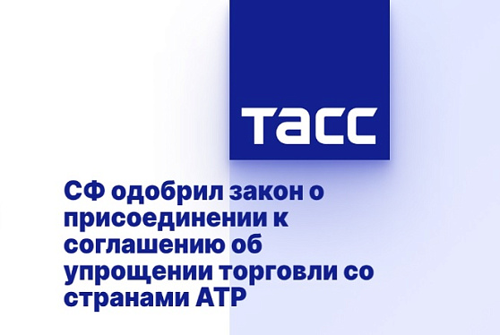 СФ одобрил закон о присоединении к соглашению об упрощении торговли со странами АТР