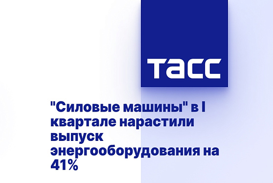 "Силовые машины" в I квартале нарастили выпуск энергооборудования на 41%