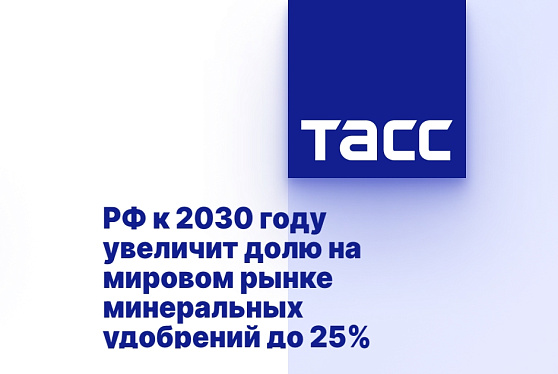 РФ к 2030 году увеличит долю на мировом рынке минеральных удобрений до 25%